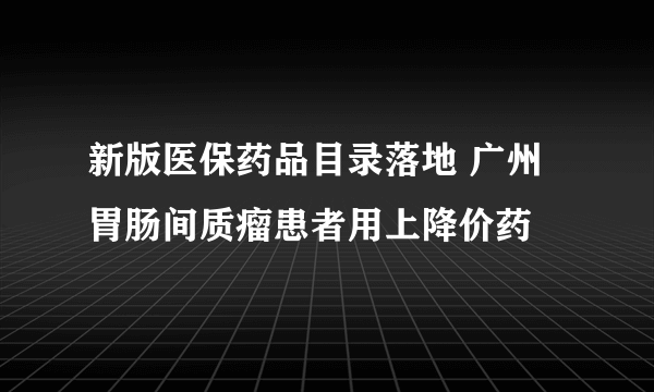 新版医保药品目录落地 广州胃肠间质瘤患者用上降价药