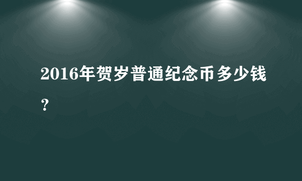 2016年贺岁普通纪念币多少钱？