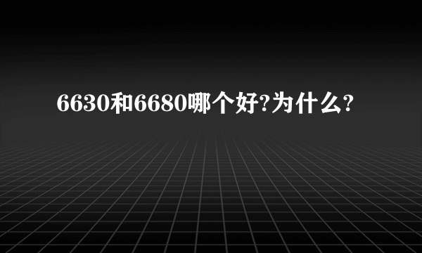 6630和6680哪个好?为什么?