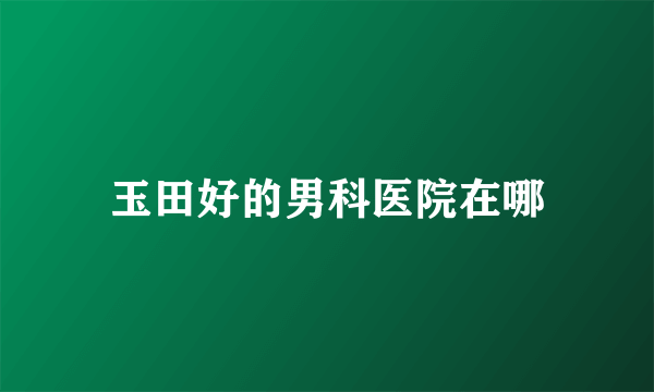 玉田好的男科医院在哪
