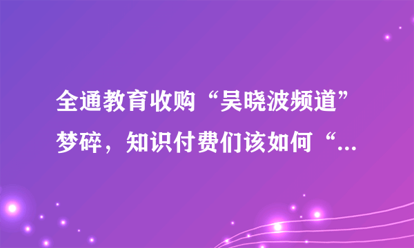 全通教育收购“吴晓波频道”梦碎，知识付费们该如何“退出”？