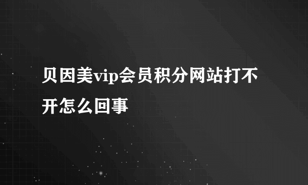贝因美vip会员积分网站打不开怎么回事