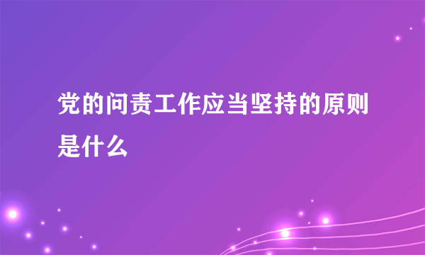 党的问责工作应当坚持的原则是什么