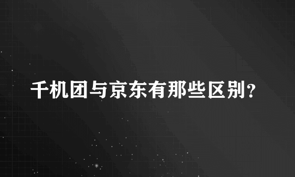 千机团与京东有那些区别？