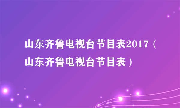 山东齐鲁电视台节目表2017（山东齐鲁电视台节目表）