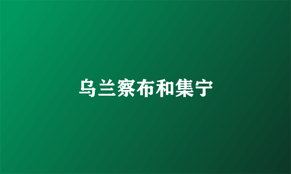 乌兰察布和集宁