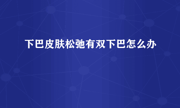 下巴皮肤松弛有双下巴怎么办