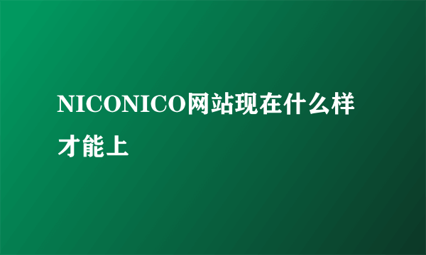 NICONICO网站现在什么样才能上