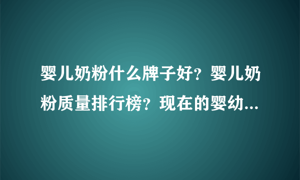 婴儿奶粉什么牌子好？婴儿奶粉质量排行榜？现在的婴幼儿奶粉什么