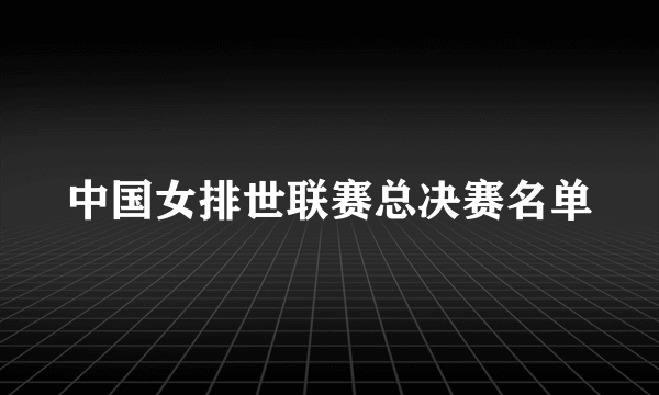 中国女排世联赛总决赛名单