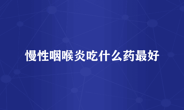 慢性咽喉炎吃什么药最好