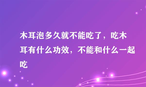 木耳泡多久就不能吃了，吃木耳有什么功效，不能和什么一起吃