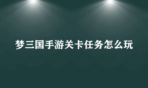 梦三国手游关卡任务怎么玩