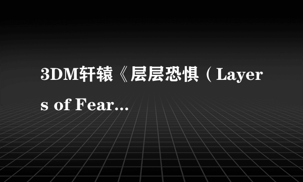 3DM轩辕《层层恐惧（Layers of Fear）》汉化发布！