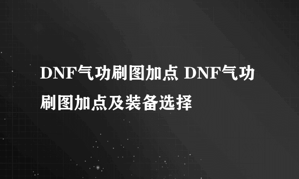 DNF气功刷图加点 DNF气功刷图加点及装备选择