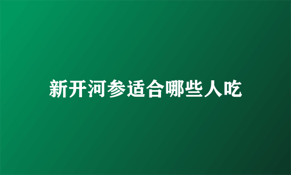 新开河参适合哪些人吃