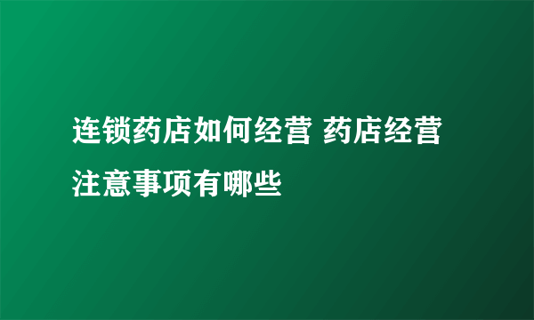 连锁药店如何经营 药店经营注意事项有哪些