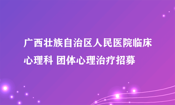广西壮族自治区人民医院临床心理科 团体心理治疗招募