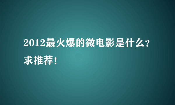 2012最火爆的微电影是什么？求推荐！