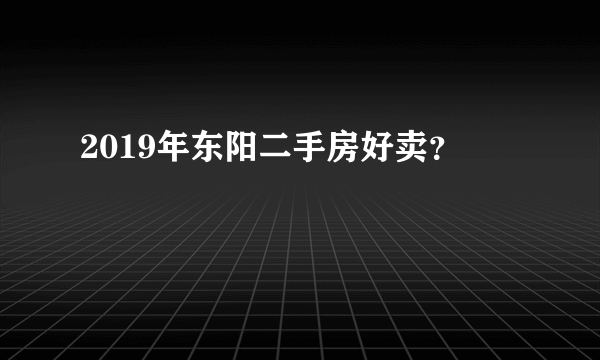 2019年东阳二手房好卖？
