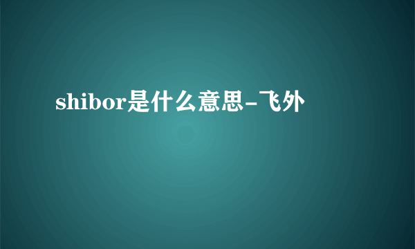 shibor是什么意思-飞外