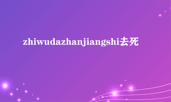 zhiwudazhanjiangshi去死