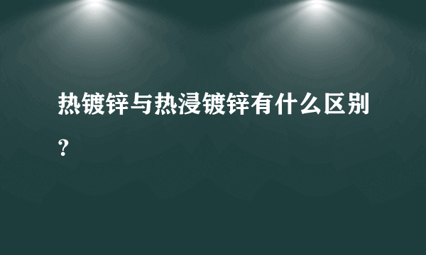 热镀锌与热浸镀锌有什么区别？