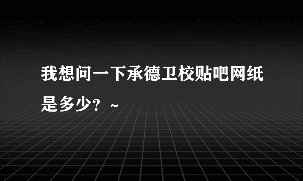 我想问一下承德卫校贴吧网纸是多少？~