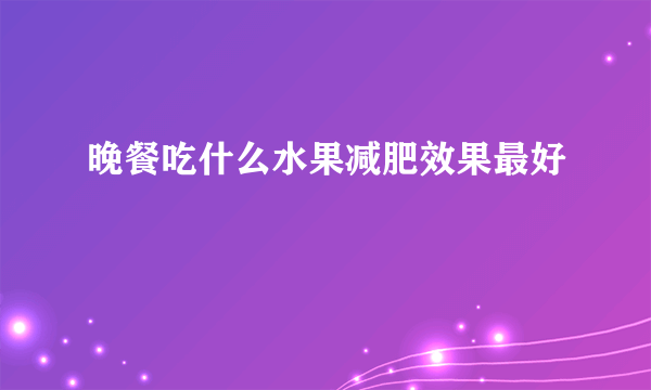 晚餐吃什么水果减肥效果最好
