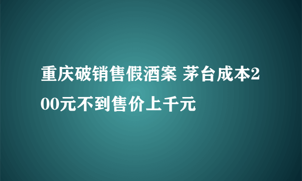 重庆破销售假酒案 茅台成本200元不到售价上千元