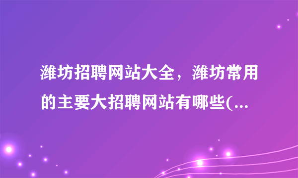 潍坊招聘网站大全，潍坊常用的主要大招聘网站有哪些( 三 )