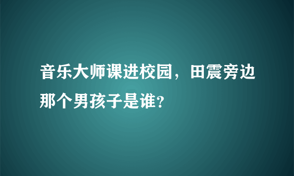 音乐大师课进校园，田震旁边那个男孩子是谁？