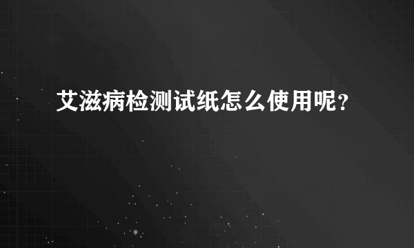 艾滋病检测试纸怎么使用呢？