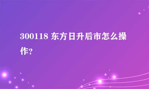 300118 东方日升后市怎么操作？