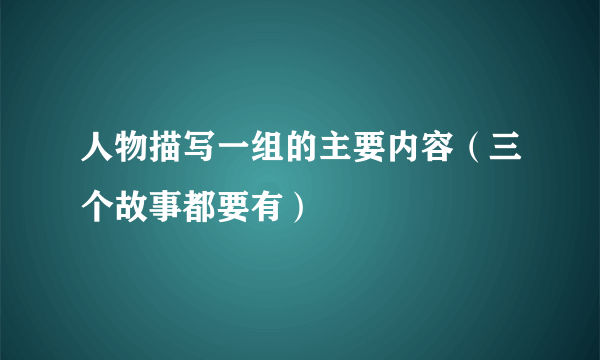 人物描写一组的主要内容（三个故事都要有）