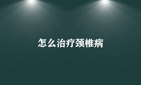 怎么治疗颈椎病