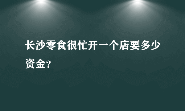 长沙零食很忙开一个店要多少资金？