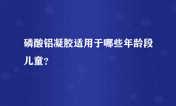 磷酸铝凝胶适用于哪些年龄段儿童？