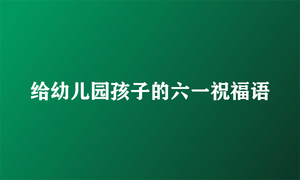 给幼儿园孩子的六一祝福语