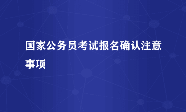 国家公务员考试报名确认注意事项