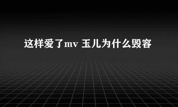 这样爱了mv 玉儿为什么毁容
