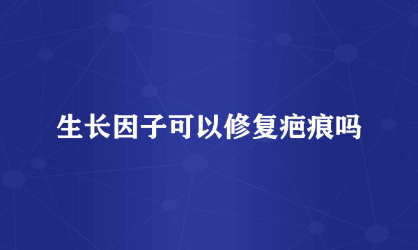 生长因子可以修复疤痕吗