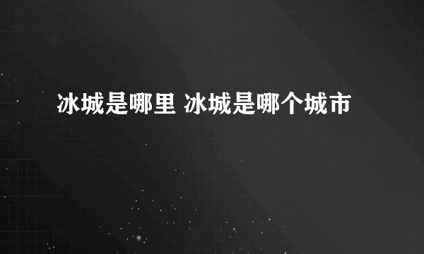 冰城是哪里 冰城是哪个城市