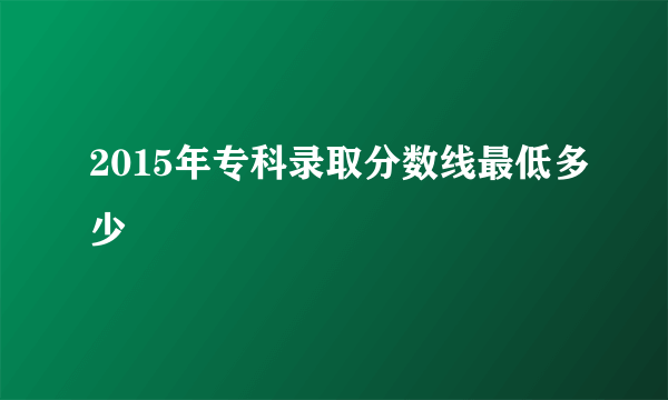 2015年专科录取分数线最低多少