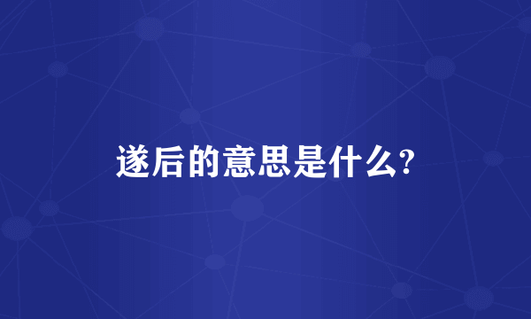 遂后的意思是什么?