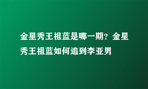 金星秀王祖蓝是哪一期？金星秀王祖蓝如何追到李亚男