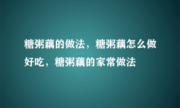 糖粥藕的做法，糖粥藕怎么做好吃，糖粥藕的家常做法