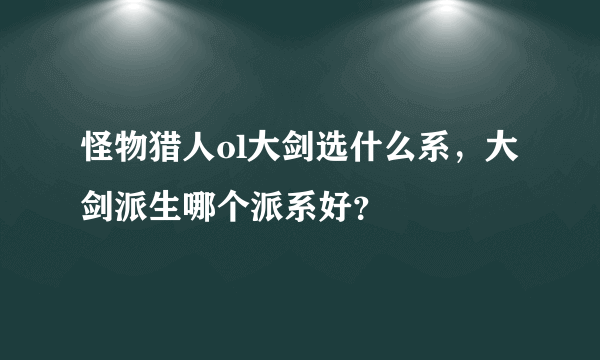 怪物猎人ol大剑选什么系，大剑派生哪个派系好？