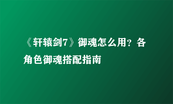 《轩辕剑7》御魂怎么用？各角色御魂搭配指南