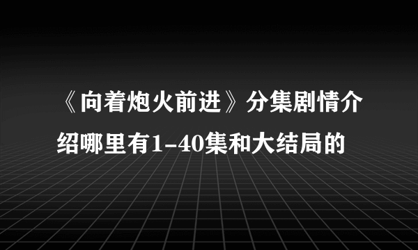 《向着炮火前进》分集剧情介绍哪里有1-40集和大结局的